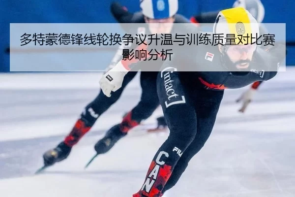多特蒙德锋线轮换争议升温与训练质量对比赛影响分析