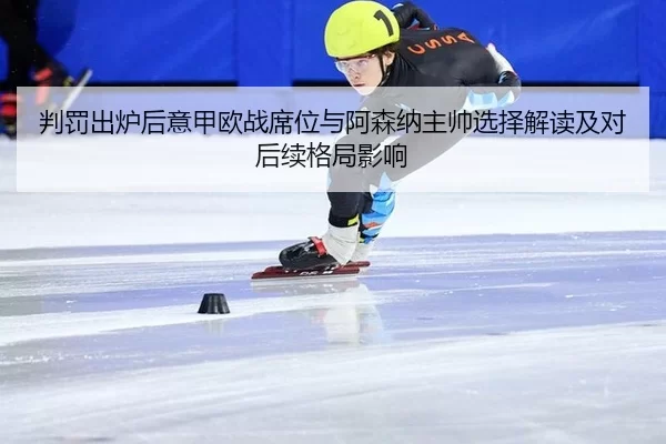 判罚出炉后意甲欧战席位与阿森纳主帅选择解读及对后续格局影响