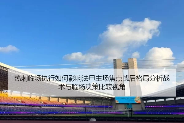 热刺临场执行如何影响法甲主场焦点战后格局分析战术与临场决策比较视角
