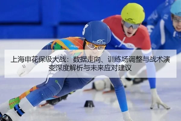 上海申花保级大战：数据走向、训练场调整与战术演变深度解析与未来应对建议