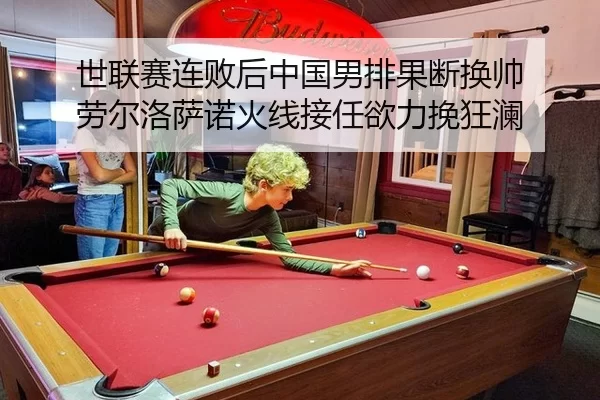 世联赛连败后中国男排果断换帅 劳尔洛萨诺火线接任欲力挽狂澜